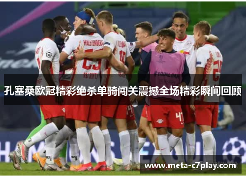 孔塞桑欧冠精彩绝杀单骑闯关震撼全场精彩瞬间回顾 孔塞桑欧冠精彩绝杀单骑闯关震撼全场精彩瞬间回顾