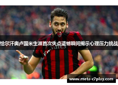 恰尔汗奥卢国米生涯首次失点遗憾瞬间揭示心理压力挑战