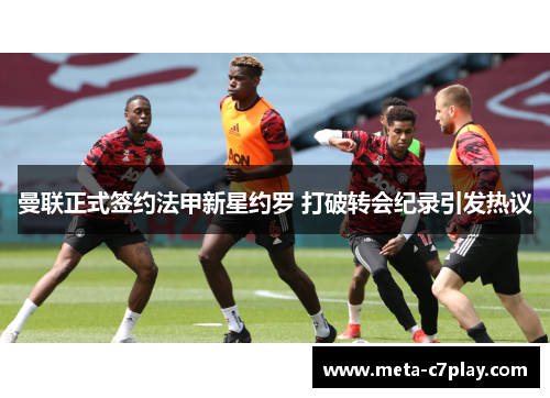 曼联正式签约法甲新星约罗 打破转会纪录引发热议 曼联正式签约法甲新星约罗 打破转会纪录引发热议