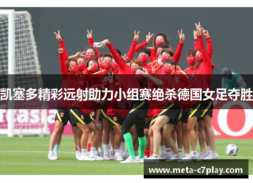 凯塞多精彩远射助力小组赛绝杀德国女足夺胜 凯塞多精彩远射助力小组赛绝杀德国女足夺胜