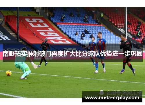 南野拓实推射破门再度扩大比分球队优势进一步巩固