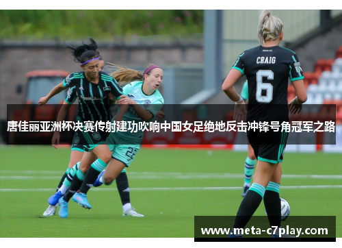 唐佳丽亚洲杯决赛传射建功吹响中国女足绝地反击冲锋号角冠军之路 唐佳丽亚洲杯决赛传射建功吹响中国女足绝地反击冲锋号角冠军之路