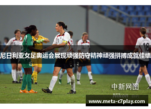 尼日利亚女足奥运会展现顽强防守精神顽强拼搏成就佳绩