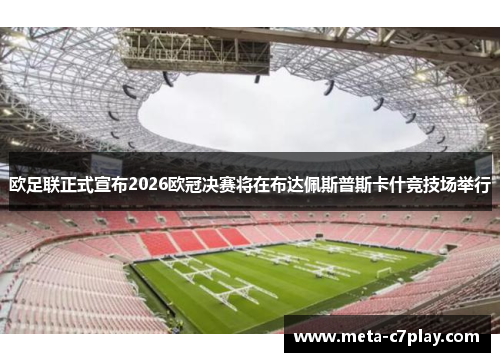 欧足联正式宣布2026欧冠决赛将在布达佩斯普斯卡什竞技场举行