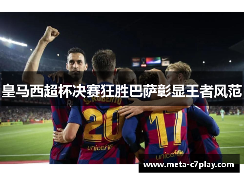 皇马西超杯决赛狂胜巴萨彰显王者风范
