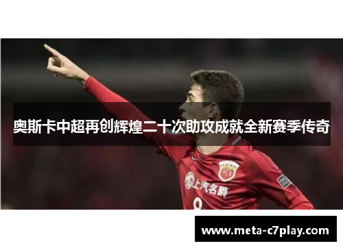 奥斯卡中超再创辉煌二十次助攻成就全新赛季传奇