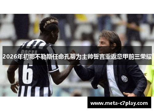 2026年初那不勒斯任命孔蒂为主帅誓言重返意甲前三荣耀 2026年初那不勒斯任命孔蒂为主帅誓言重返意甲前三荣耀