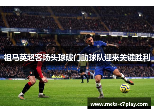 祖马英超客场头球破门助球队迎来关键胜利