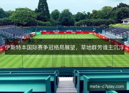 伊斯特本国际赛争冠格局展望，草地群芳谁主沉浮