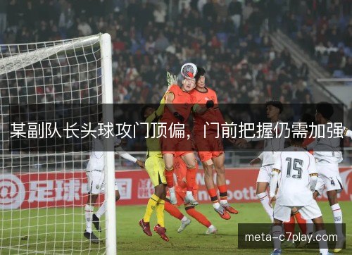 某副队长头球攻门顶偏,门前把握仍需加强 某副队长头球攻门顶偏,门前把握仍需加强