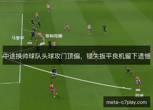 中途换帅球队头球攻门顶偏，错失扳平良机留下遗憾